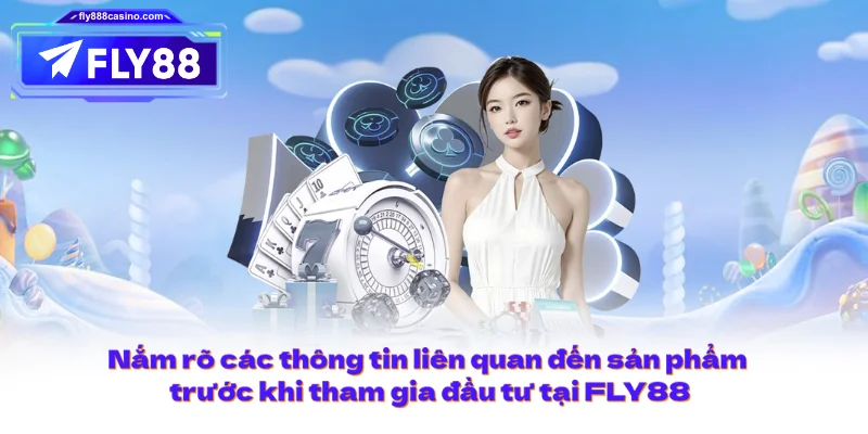 Nắm rõ các thông tin liên quan đến sản phẩm trước khi tham gia đầu tư tại FLY88