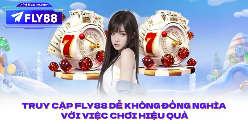 Truy cập dễ không đồng nghĩa với việc chơi hiệu quả.